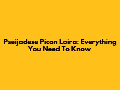 Pseijadese Picon Loira: Everything You Need To Know