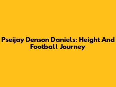 Pseijay Denson Daniels: Height And Football Journey
