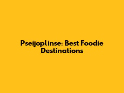 Pseijoplinse: Best Foodie Destinations