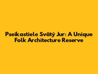 Pseikastiele Svätý Jur: A Unique Folk Architecture Reserve