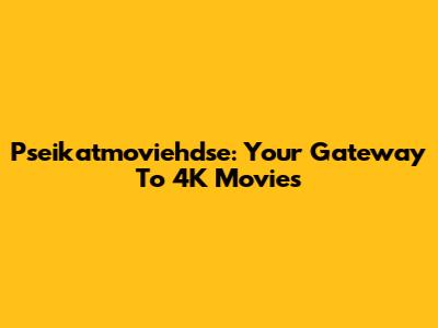 Pseikatmoviehdse: Your Gateway To 4K Movies