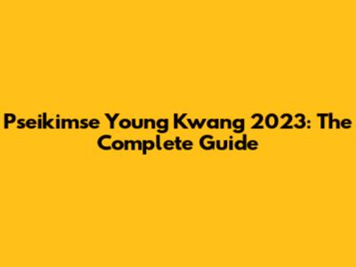 Pseikimse Young Kwang 2023: The Complete Guide