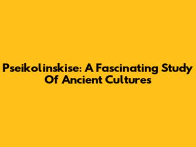 Pseikolinskise: A Fascinating Study Of Ancient Cultures