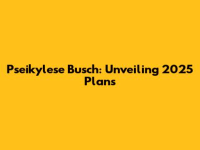 Pseikylese Busch: Unveiling 2025 Plans