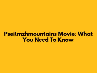 Pseilmzhmountains Movie: What You Need To Know