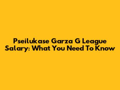 Pseilukase Garza G League Salary: What You Need To Know