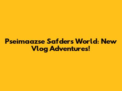 Pseimaazse Safder's World: New Vlog Adventures!
