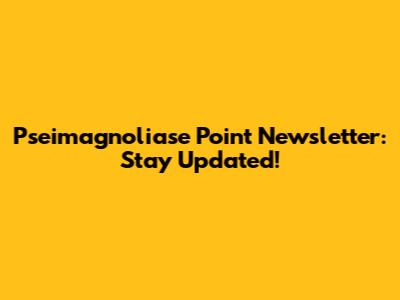 Pseimagnoliase Point Newsletter: Stay Updated!
