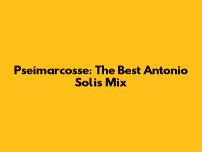 Pseimarcosse: The Best Antonio Solis Mix