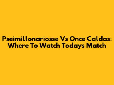 Pseimillonariosse Vs Once Caldas: Where To Watch Today's Match