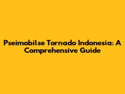 Pseimobilse Tornado Indonesia: A Comprehensive Guide