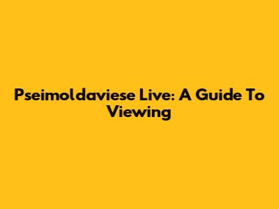 Pseimoldaviese Live: A Guide To Viewing