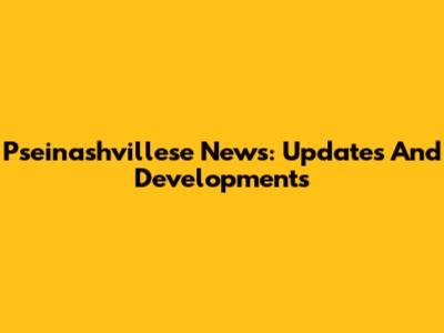 Pseinashvillese News: Updates And Developments