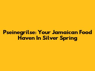 Pseinegrilse: Your Jamaican Food Haven In Silver Spring
