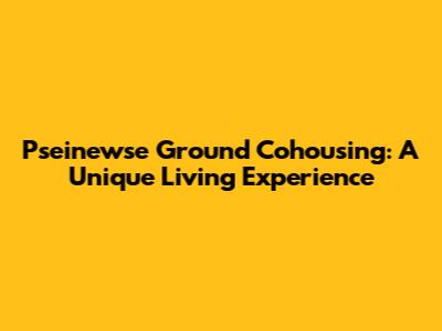 Pseinewse Ground Cohousing: A Unique Living Experience