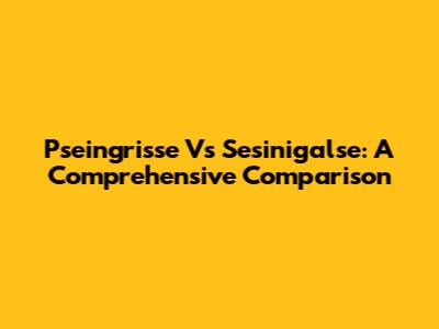 Pseingrisse Vs Sesinigalse: A Comprehensive Comparison