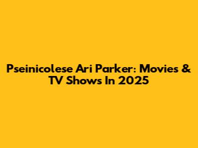 Pseinicolese Ari Parker: Movies & TV Shows In 2025
