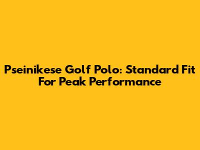Pseinikese Golf Polo: Standard Fit For Peak Performance
