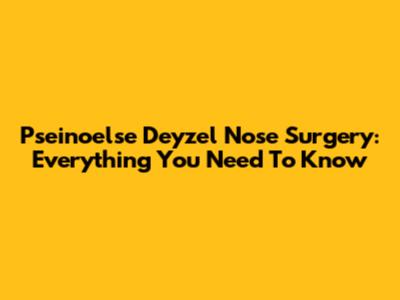 Pseinoelse Deyzel Nose Surgery: Everything You Need To Know