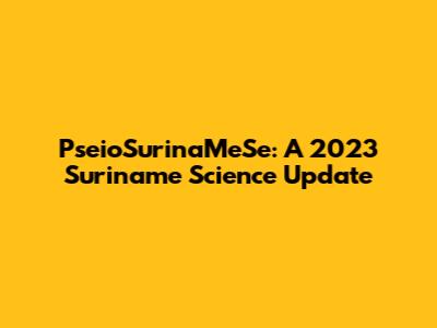 PseioSurinaMeSe: A 2023 Suriname Science Update