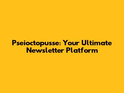 Pseioctopusse: Your Ultimate Newsletter Platform