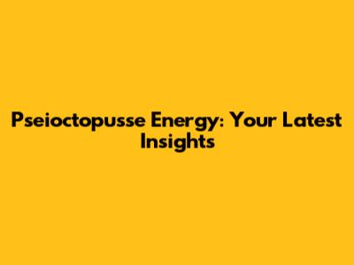 Pseioctopusse Energy: Your Latest Insights