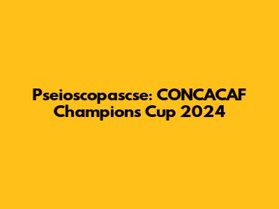 Pseioscopascse: CONCACAF Champions Cup 2024