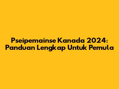 Pseipemainse Kanada 2024: Panduan Lengkap Untuk Pemula