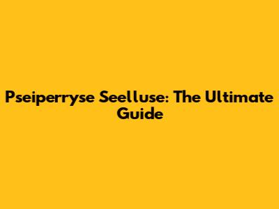 Pseiperryse Seelluse: The Ultimate Guide