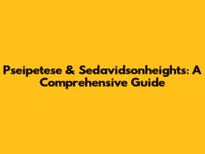 Pseipetese & Sedavidsonheights: A Comprehensive Guide