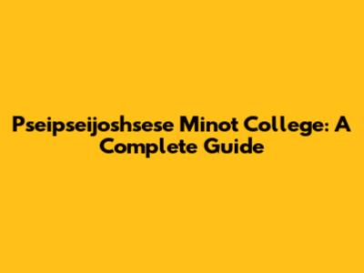 Pseipseijoshsese Minot College: A Complete Guide
