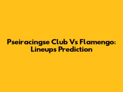 Pseiracingse Club Vs Flamengo: Lineups Prediction