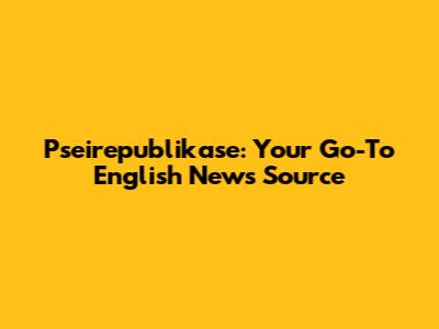 Pseirepublikase: Your Go-To English News Source