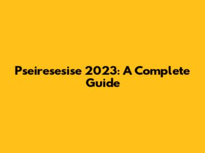 Pseiresesise 2023: A Complete Guide