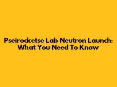 Pseirocketse Lab Neutron Launch: What You Need To Know