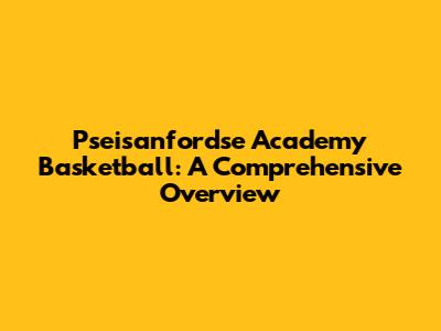 Pseisanfordse Academy Basketball: A Comprehensive Overview