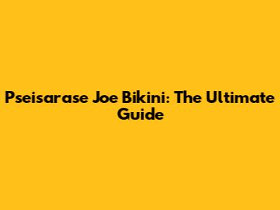 Pseisarase Joe Bikini: The Ultimate Guide