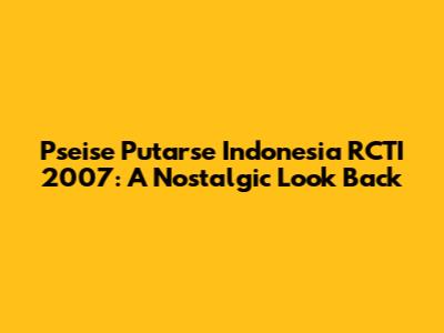 Pseise Putarse Indonesia RCTI 2007: A Nostalgic Look Back