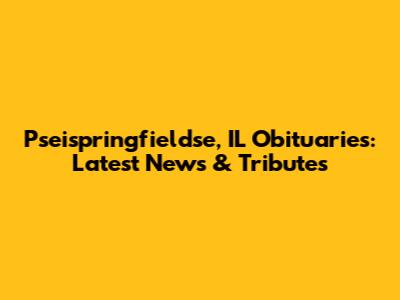 Pseispringfieldse, IL Obituaries: Latest News & Tributes