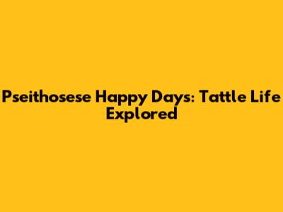 Pseithosese Happy Days: Tattle Life Explored