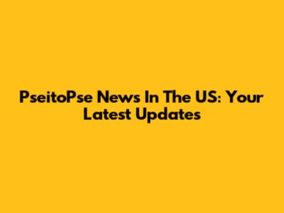 PseitoPse News In The US: Your Latest Updates