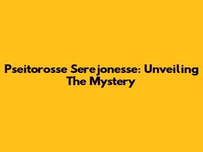 Pseitorosse Serejonesse: Unveiling The Mystery