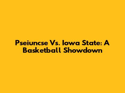 Pseiuncse Vs. Iowa State: A Basketball Showdown
