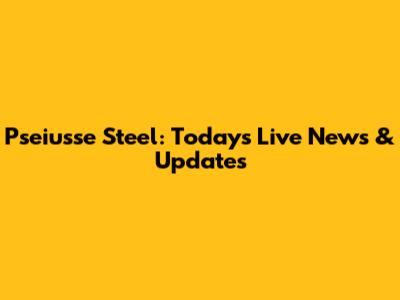Pseiusse Steel: Today's Live News & Updates