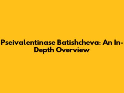 Pseivalentinase Batishcheva: An In-Depth Overview