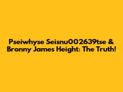 Pseiwhyse Seisnu002639tse & Bronny James Height: The Truth!