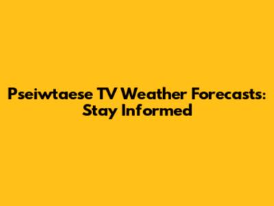 Pseiwtaese TV Weather Forecasts: Stay Informed