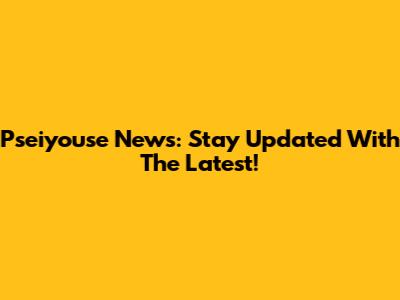 Pseiyouse News: Stay Updated With The Latest!