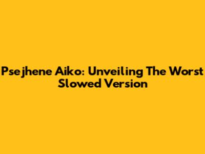 Psejhene Aiko: Unveiling The Worst Slowed Version