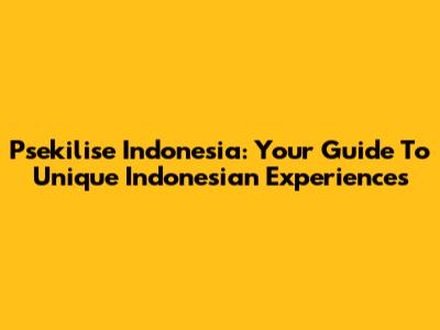 Psekilise Indonesia: Your Guide To Unique Indonesian Experiences